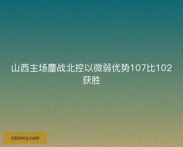 山西主场鏖战北控以微弱优势107比102获胜