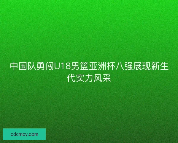 中国队勇闯U18男篮亚洲杯八强展现新生代实力风采