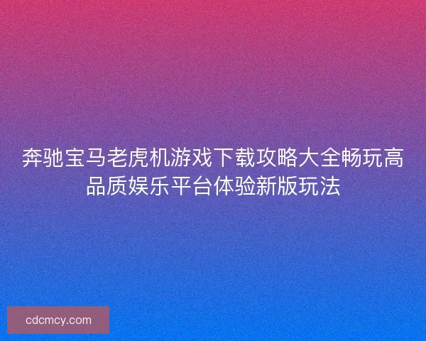 奔驰宝马老虎机游戏下载攻略大全畅玩高品质娱乐平台体验新版玩法
