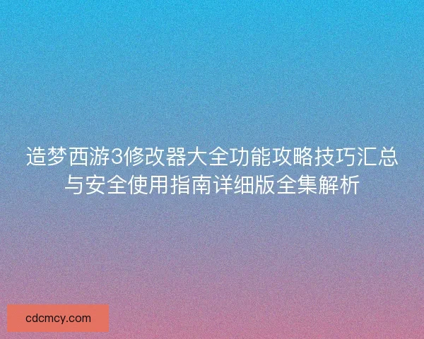 造梦西游3修改器大全功能攻略技巧汇总与安全使用指南详细版全集解析