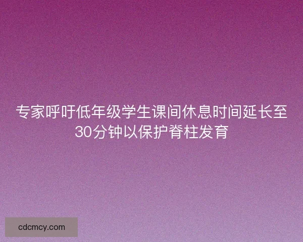 专家呼吁低年级学生课间休息时间延长至30分钟以保护脊柱发育