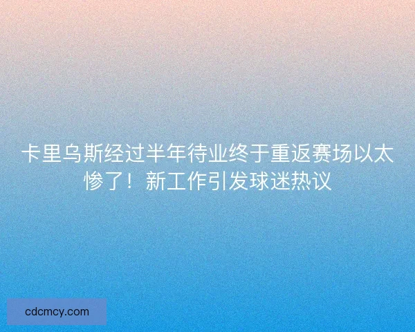 卡里乌斯经过半年待业终于重返赛场以太惨了！新工作引发球迷热议